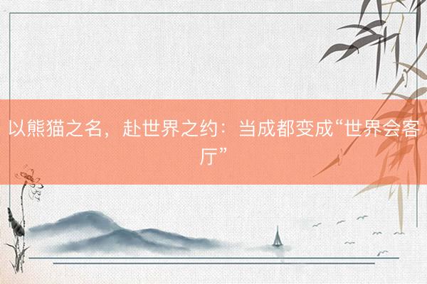 以熊猫之名，赴世界之约：当成都变成“世界会客厅”
