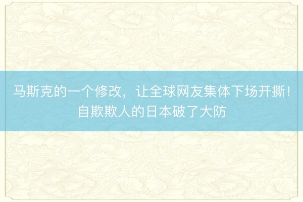 马斯克的一个修改，让全球网友集体下场开撕！自欺欺人的日本破了大防
