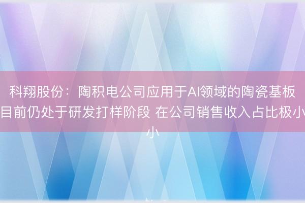 科翔股份：陶积电公司应用于AI领域的陶瓷基板目前仍处于研发打样阶段 在公司销售收入占比极小