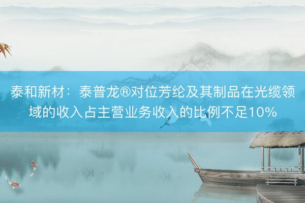 泰和新材：泰普龙®对位芳纶及其制品在光缆领域的收入占主营业务收入的比例不足10%