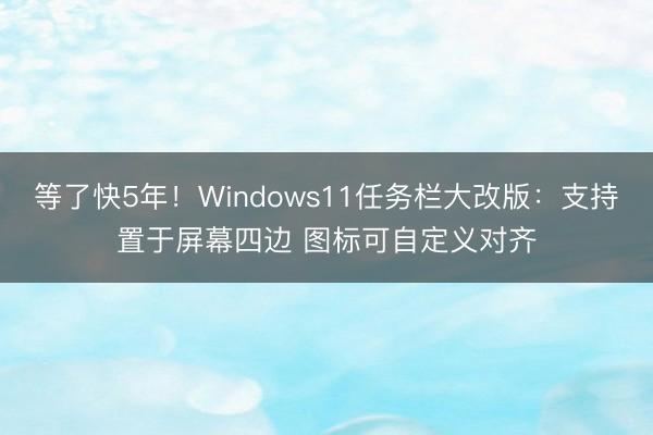等了快5年！Windows11任务栏大改版：支持置于屏幕四边 图标可自定义对齐