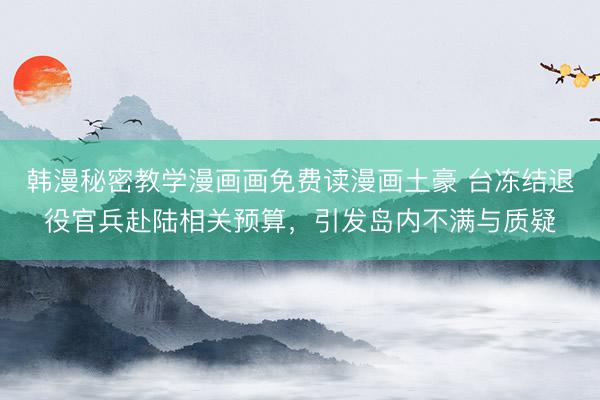 韩漫秘密教学漫画画免费读漫画土豪 台冻结退役官兵赴陆相关预算，引发岛内不满与质疑