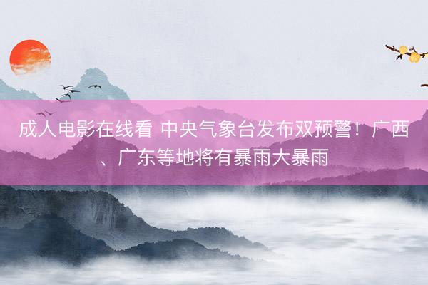 成人电影在线看 中央气象台发布双预警！广西、广东等地将有暴雨大暴雨