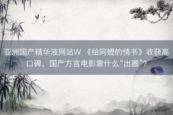 亚洲国产精华液网站W 《给阿嬷的情书》收获高口碑，国产方言电影靠什么“出圈”？