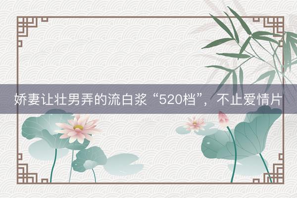 娇妻让壮男弄的流白浆 “520档”，不止爱情片