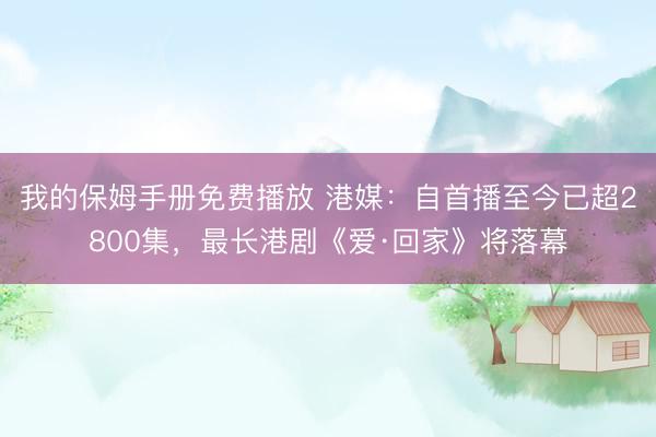 我的保姆手册免费播放 港媒：自首播至今已超2800集，最长港剧《爱·回家》将落幕