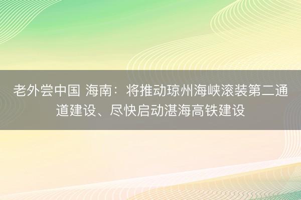 老外尝中国 海南：将推动琼州海峡滚装第二通道建设、尽快启动湛海高铁建设