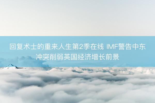 回复术士的重来人生第2季在线 IMF警告中东冲突削弱英国经济增长前景