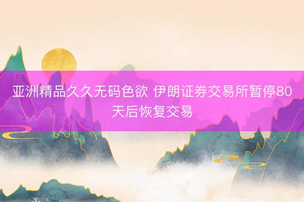 亚洲精品久久无码色欲 伊朗证券交易所暂停80天后恢复交易