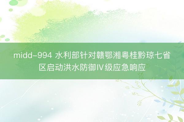 midd-994 水利部针对赣鄂湘粤桂黔琼七省区启动洪水防御Ⅳ级应急响应