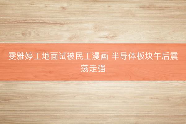 雯雅婷工地面试被民工漫画 半导体板块午后震荡走强