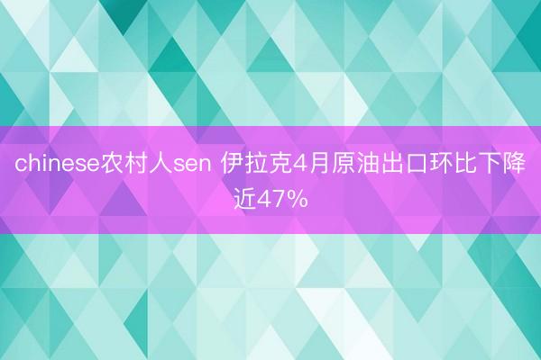 chinese农村人sen 伊拉克4月原油出口环比下降近47%