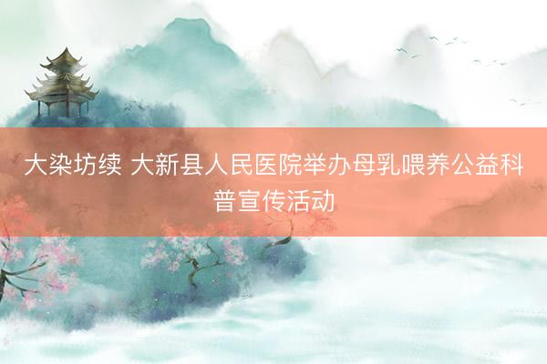 大染坊续 大新县人民医院举办母乳喂养公益科普宣传活动