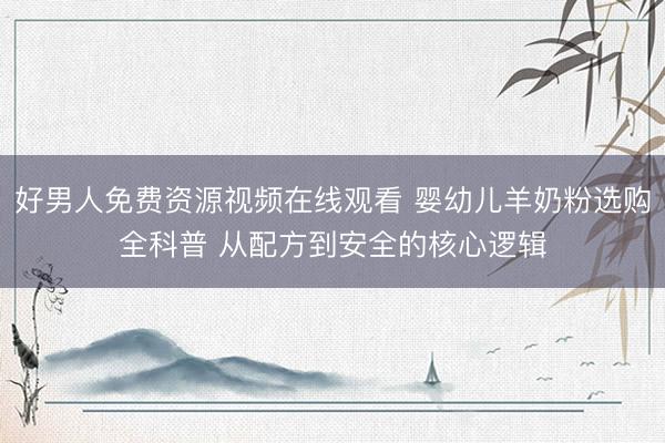 好男人免费资源视频在线观看 婴幼儿羊奶粉选购全科普 从配方到安全的核心逻辑