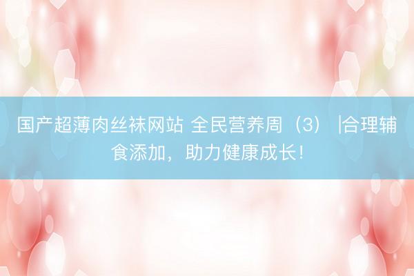国产超薄肉丝袜网站 全民营养周（3） |合理辅食添加，助力健康成长！