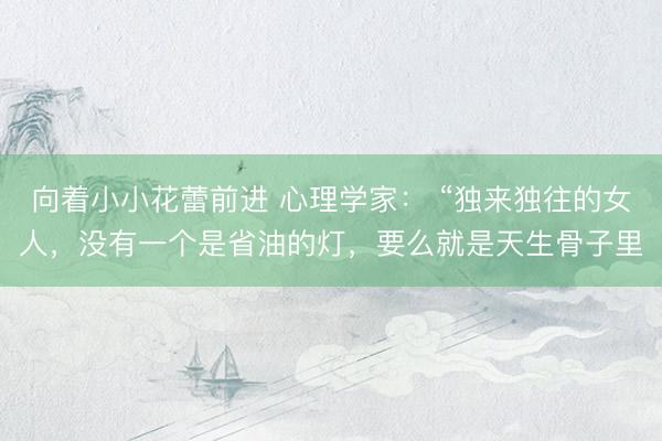 向着小小花蕾前进 心理学家： “独来独往的女人，没有一个是省油的灯，要么就是天生骨子里