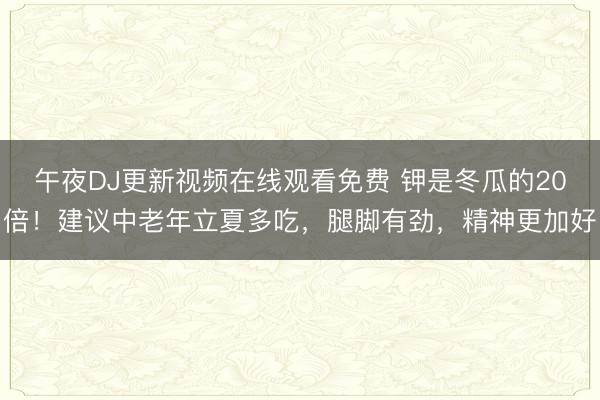 午夜DJ更新视频在线观看免费 钾是冬瓜的20倍！建议中老年立夏多吃，腿脚有劲，精神更加好