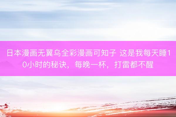 日本漫画无翼乌全彩漫画可知子 这是我每天睡10小时的秘诀，每晚一杯，打雷都不醒