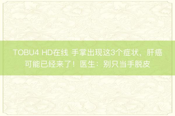 TOBU4 HD在线 手掌出现这3个症状，肝癌可能已经来了！医生：别只当手脱皮