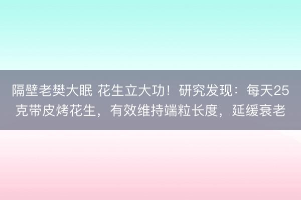 隔壁老樊大眠 花生立大功！研究发现：每天25克带皮烤花生，有效维持端粒长度，延缓衰老