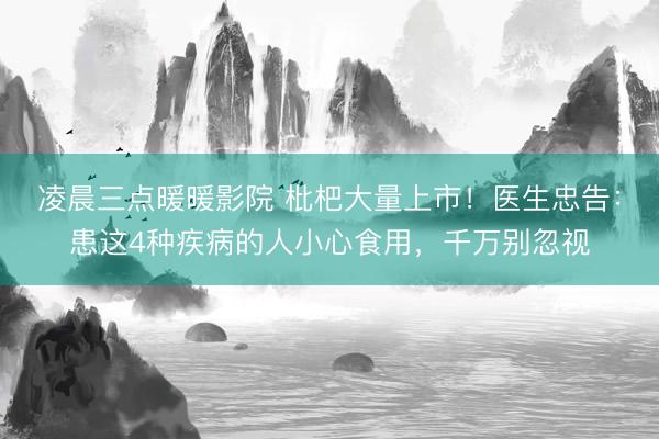 凌晨三点暖暖影院 枇杷大量上市！医生忠告：患这4种疾病的人小心食用，千万别忽视