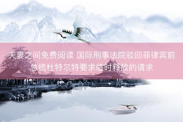 夫妻之间免费阅读 国际刑事法院驳回菲律宾前总统杜特尔特要求临时释放的请求