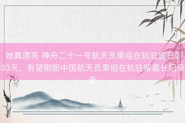 她真漂亮 神舟二十一号航天员乘组在轨驻留已203天，有望刷新中国航天员乘组在轨驻留最长纪录
