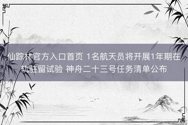 仙踪林官方入口首页 1名航天员将开展1年期在轨驻留试验 神舟二十三号任务清单公布