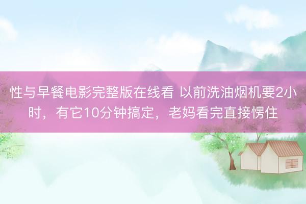 性与早餐电影完整版在线看 以前洗油烟机要2小时，有它10分钟搞定，老妈看完直接愣住