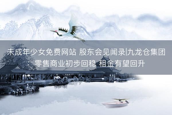 未成年少女免费网站 股东会见闻录|九龙仓集团：零售商业初步回稳 租金有望回升