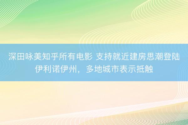 深田咏美知乎所有电影 支持就近建房思潮登陆伊利诺伊州，多地城市表示抵触