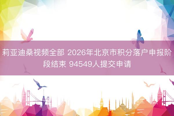 莉亚迪桑视频全部 2026年北京市积分落户申报阶段结束 94549人提交申请