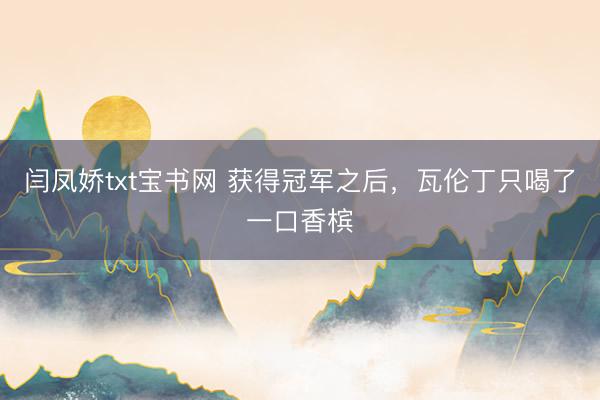 闫凤娇txt宝书网 获得冠军之后，瓦伦丁只喝了一口香槟