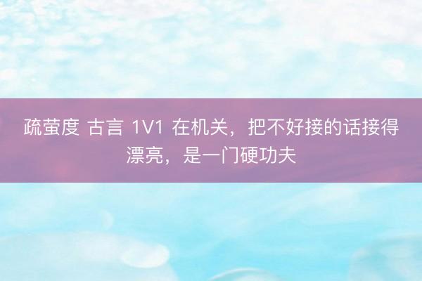疏萤度 古言 1V1 在机关，把不好接的话接得漂亮，是一门硬功夫