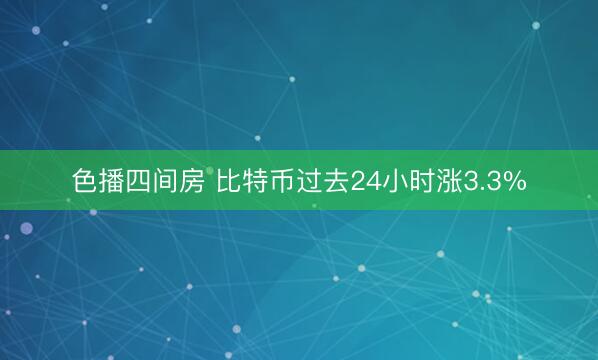 色播四间房 比特币过去24小时涨3.3%