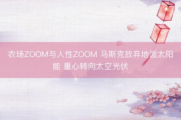 农场ZOOM与人性ZOOM 马斯克放弃地面太阳能 重心转向太空光伏