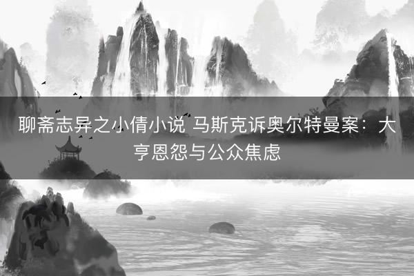聊斋志异之小倩小说 马斯克诉奥尔特曼案：大亨恩怨与公众焦虑