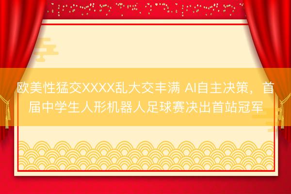 欧美性猛交XXXX乱大交丰满 AI自主决策，首届中学生人形机器人足球赛决出首站冠军