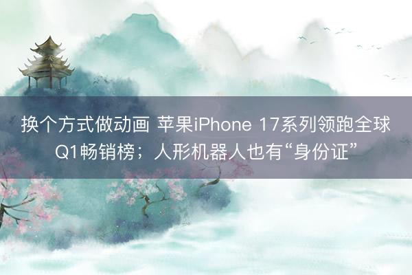 换个方式做动画 苹果iPhone 17系列领跑全球Q1畅销榜；人形机器人也有“身份证”