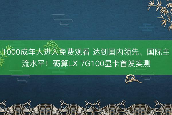 1000成年人进入免费观看 达到国内领先、国际主流水平！砺算LX 7G100显卡首发实测
