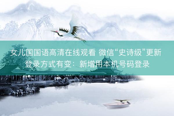 女儿国国语高清在线观看 微信“史诗级”更新 登录方式有变：新增用本机号码登录