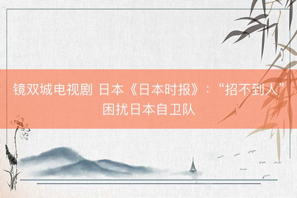 镜双城电视剧 日本《日本时报》：“招不到人”困扰日本自卫队