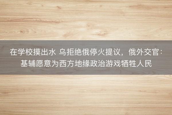 在学校摸出水 乌拒绝俄停火提议，俄外交官：基辅愿意为西方地缘政治游戏牺牲人民
