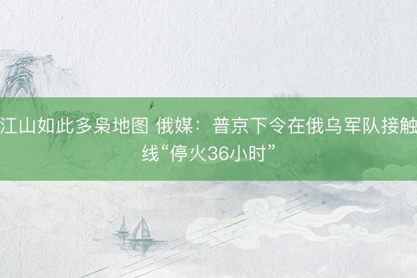 江山如此多枭地图 俄媒：普京下令在俄乌军队接触线“停火36小时”