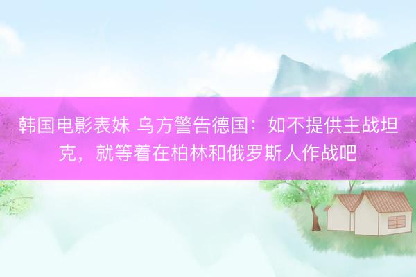 韩国电影表妹 乌方警告德国：如不提供主战坦克，就等着在柏林和俄罗斯人作战吧