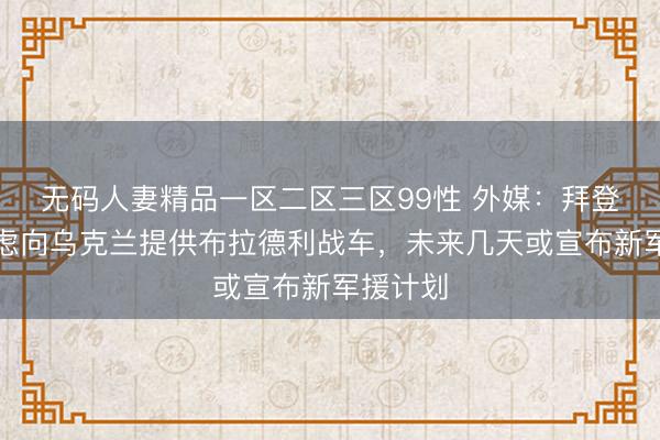 无码人妻精品一区二区三区99性 外媒：拜登称正考虑向乌克兰提供布拉德利战车，未来几天或宣布新军援计划