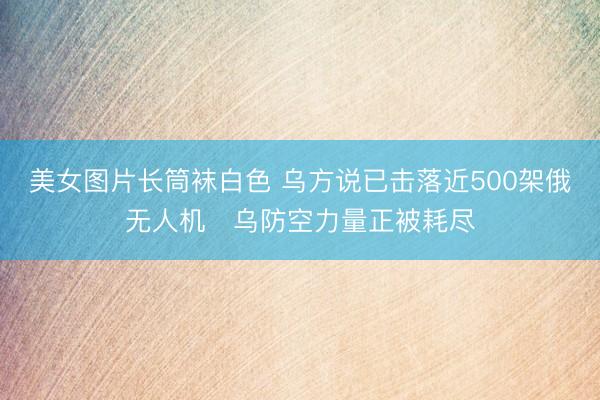 美女图片长筒袜白色 乌方说已击落近500架俄无人机　乌防空力量正被耗尽