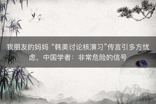 我朋友的妈妈 “韩美讨论核演习”传言引多方忧虑，中国学者：非常危险的信号