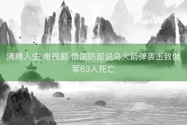 沸腾人生 电视剧 俄国防部说乌火箭弹袭击致俄军63人死亡