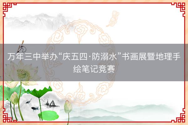 万年三中举办“庆五四·防溺水”书画展暨地理手绘笔记竞赛